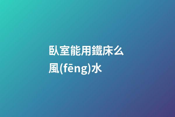 臥室能用鐵床么 風(fēng)水